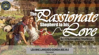 The
Shepherd to his
Loveby: Christopher Marlowe
LEA MAE LANGUIDO-GONIDA BEE III-2
Discussant
Republic of the Philippines
Philippine Normal University
The National Center for Teacher Education
Mindanao
Multicultural Education Hub
Passionate
 