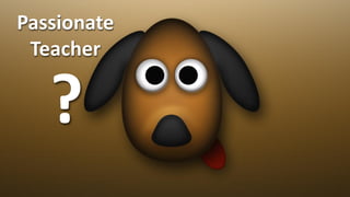 Passionate
 Teacher


   ?
 