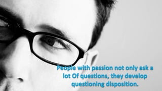 People with passion not only ask a
  lot Of questions, they develop
      questioning disposition.
 