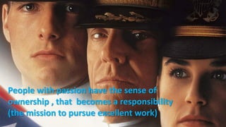 People with passion have the sense of
ownership , that becomes a responsibility
(the mission to pursue excellent work)
 