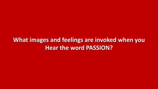 What images and feelings are invoked when you
          Hear the word PASSION?
 
