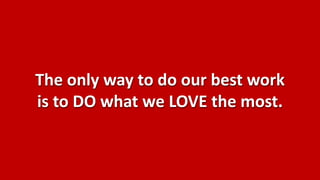 The only way to do our best work
is to DO what we LOVE the most.
 