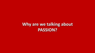Why are we talking about
       PASSION?
 