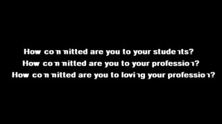 How committed are you to your students?
  How committed are you to your profession?
How committed are you to loving your profession?
 
