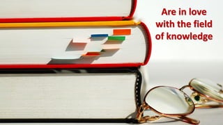 Are in love
with the field
of knowledge
 
