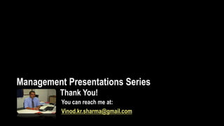 Management Presentations Series
          Thank You!
          You can reach me at:
          Vinod.kr.sharma@gmail.com
 