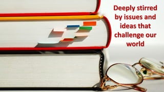 Deeply stirred
by issues and
  ideas that
challenge our
    world
 