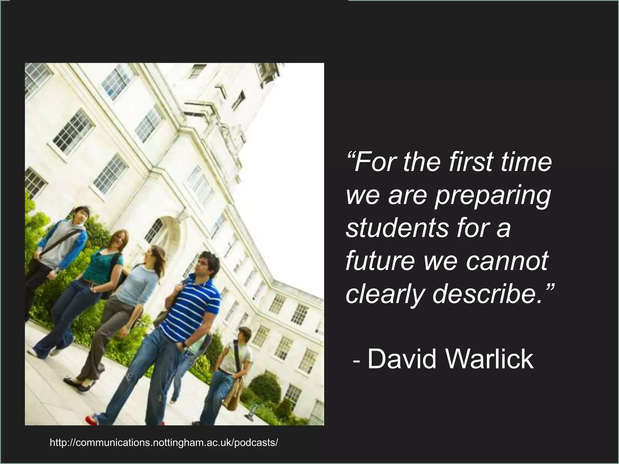 “For the first time
                                                   we are preparing
                                                   students for a
                                                   future we cannot
                                                   clearly describe.”

                                                   - David Warlick

http://communications.nottingham.ac.uk/podcasts/
 