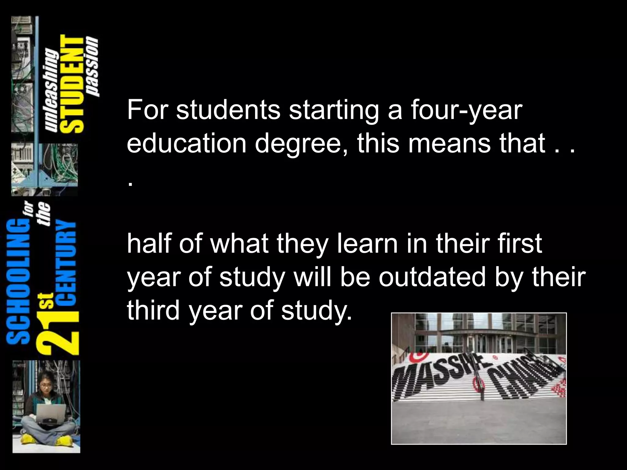 For students starting a four-year
education degree, this means that . .
.

half of what they learn in their first
year of study will be outdated by their
third year of study.
 