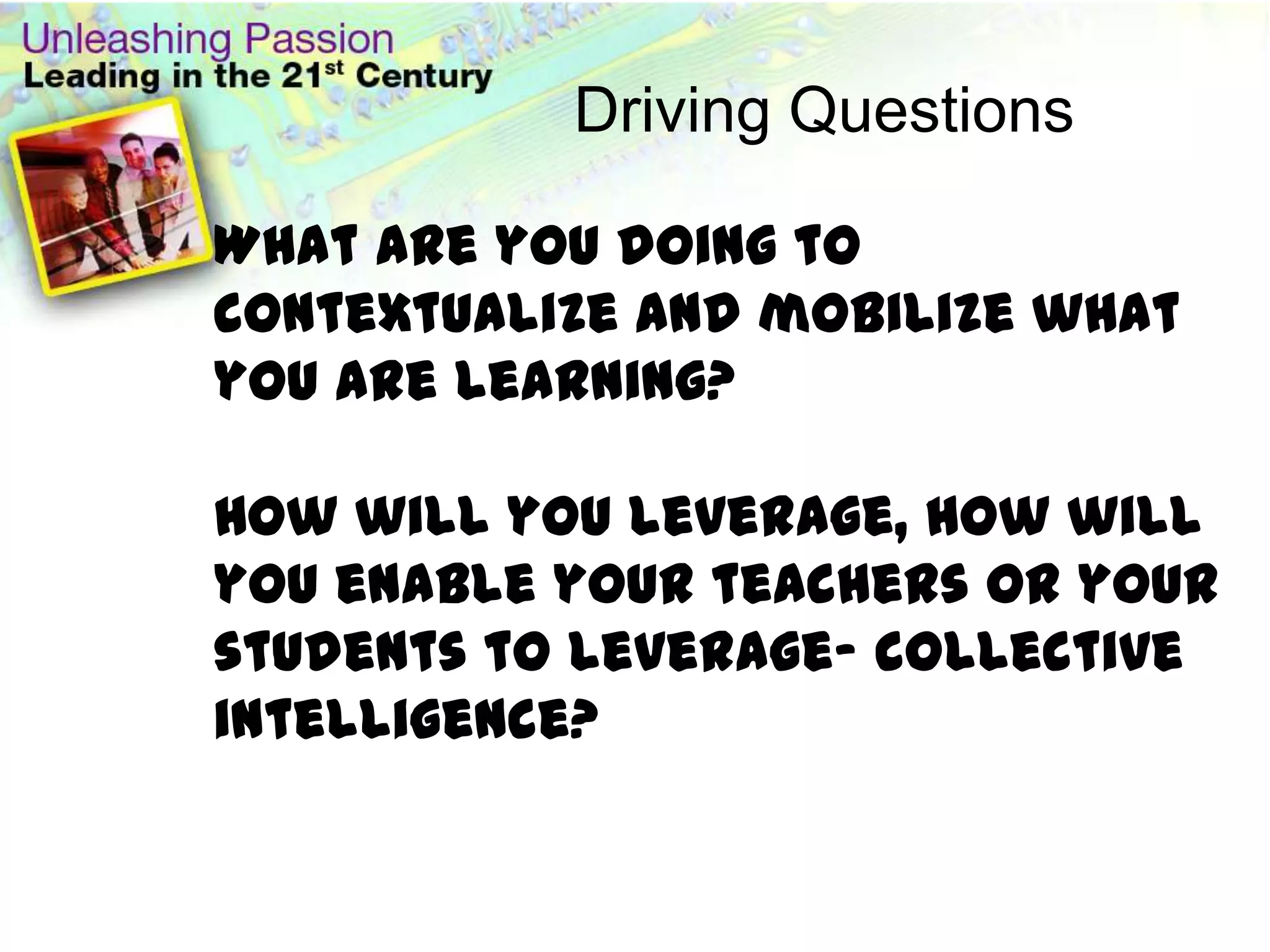 Driving Questions

What are you doing to
contextualize and mobilize what
you are learning?

How will you leverage, how will
you enable your teachers or your
students to leverage- collective
intelligence?
 