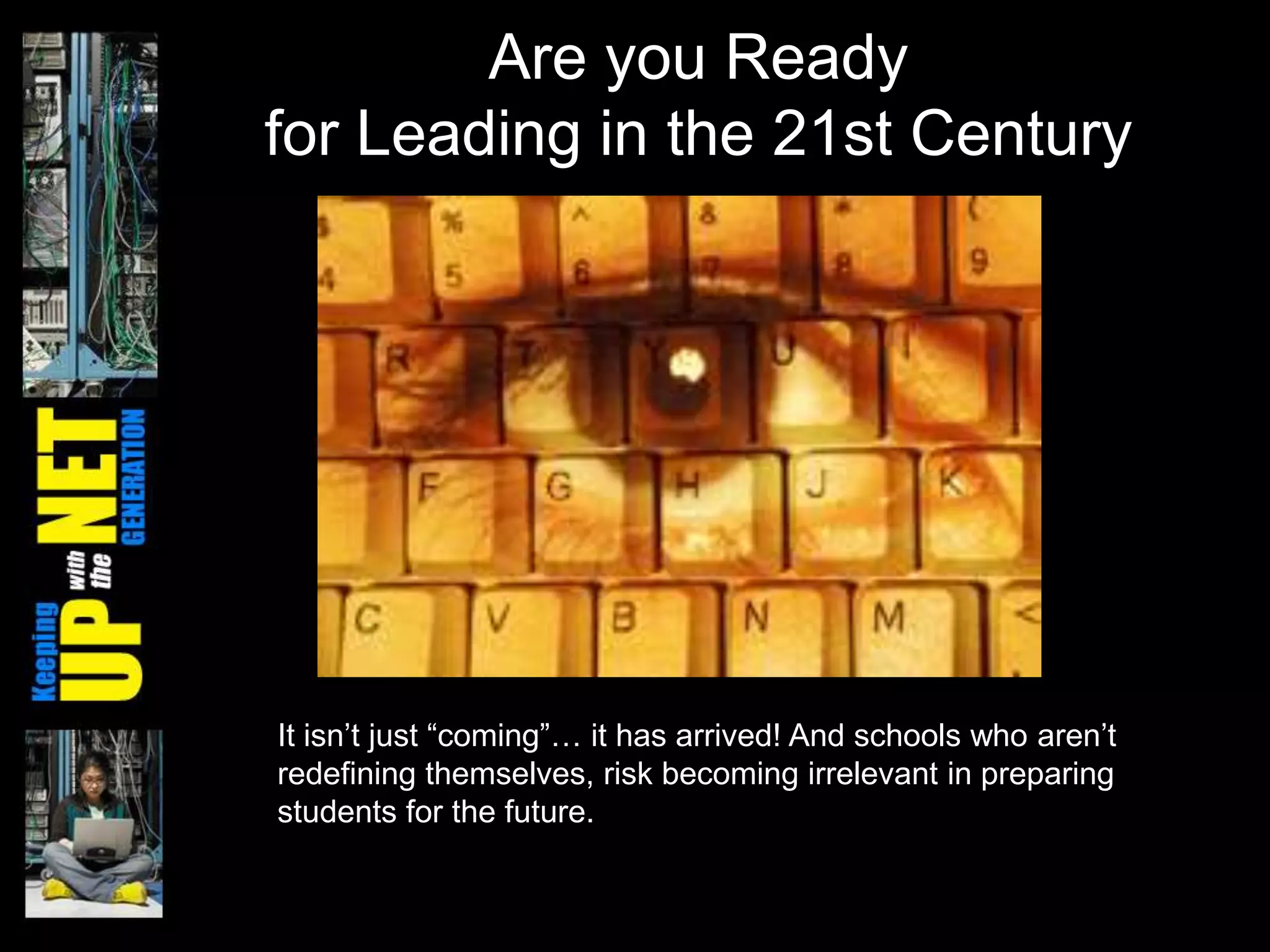 Are you Ready
for Leading in the 21st Century




It isn’t just ―coming‖… it has arrived! And schools who aren’t
redefining themselves, risk becoming irrelevant in preparing
students for the future.
 