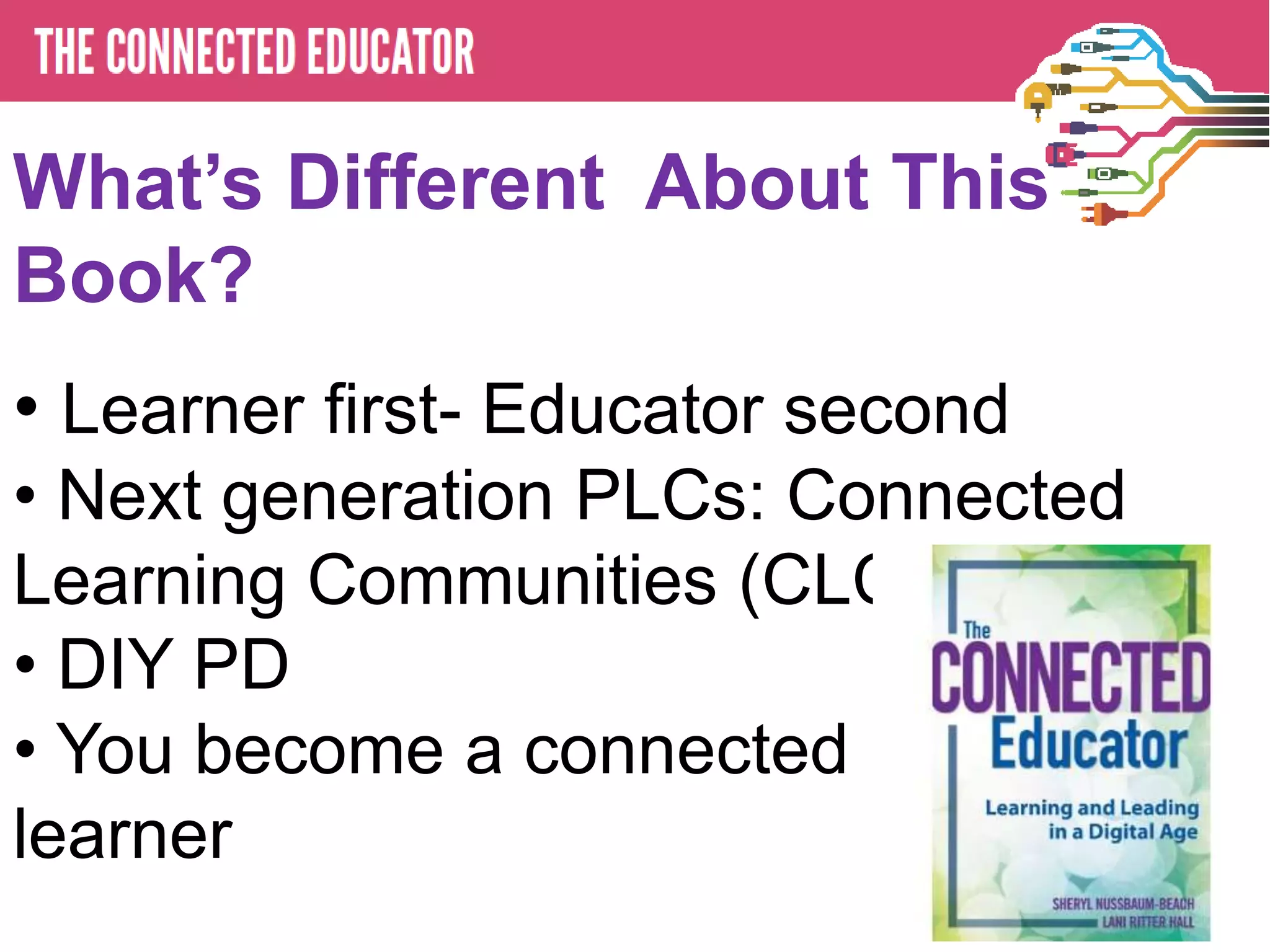 What’s Different About This
Book?
• Learner first- Educator second
• Next generation PLCs: Connected
Learning Communities (CLCs)
• DIY PD
• You become a connected
learner
 