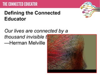 Defining the Connected
Educator
• THE CONNECTED EDUCATOR

Our lives are connected by a
thousand invisible threads.
—Herman Melville
 