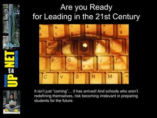 Are you Ready
for Leading in the 21st Century




It isn’t just ―coming‖… it has arrived! And schools who aren’t
redefining themselves, risk becoming irrelevant in preparing
students for the future.
 