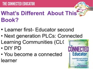 What’s Different About This
Book?
• Learner first- Educator second
• Next generation PLCs: Connected
Learning Communities (CLCs)
• DIY PD
• You become a connected
learner
 