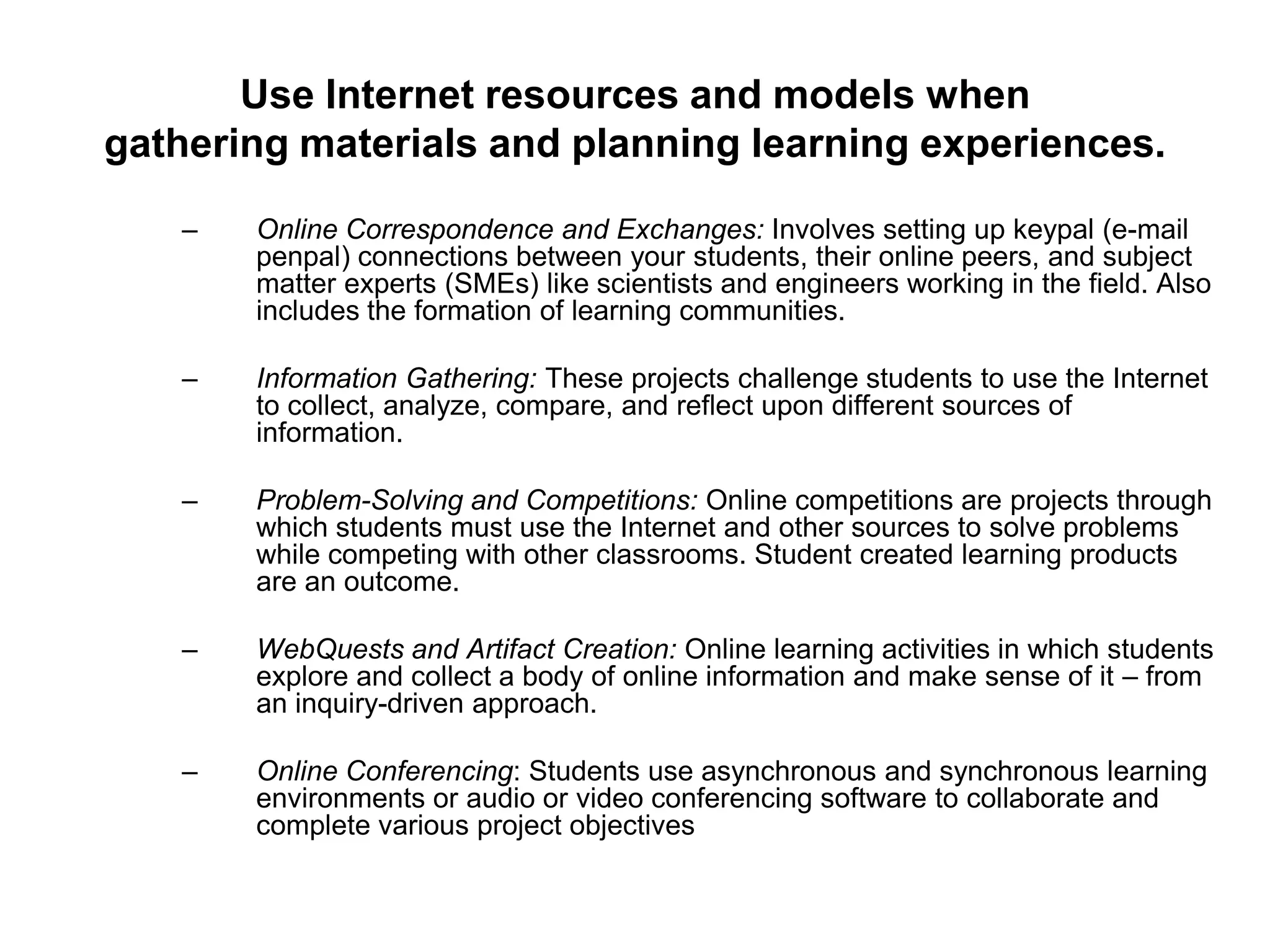 How Does Project-Based Learning Work?Select and research topic:Make sure the topic is of personal interest to you and the students and that it is based on their needs and developmental levels. Consult the state and local curriculum guides, teacher’s editions of textbooks, trade books on the topic, and other expert learners. Involve the children in planning.Identify concepts/brainstorm topic:Identify key concepts or subtopics related to the theme of the project. A semantic map is an excellent way to visualize and brainstorm content related to a theme. Use K-W-L with the children for their input about what they want to know. Get ownership through their questions. Locate materials and resources:Locate diverse materials and resources related to the topic, i.e., children’s literature, films, manipulatives, music, arts/crafts, resources, and people from your Web community. Utilize diverse global perspectives.Plan learning experiences:Develop a variety of learning experiences related to the topic. Include hands-on activities using concrete objects. Plan for small and large group activities, learning centers/stations, independent research, exploration, problem-solving, using both divergent/convergent learning activities.