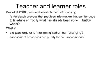 Summative vs. Formative assessmentSummative assessment  is commonly used to certify the amount that individuals have learned and to provide an accountability measure.  Summative assessments hold teachers accountable for standardized performance.  They measure how well the teacher taught the curriculum.Formative assessment, in which the assessment is integrated with the instruction (and sometimes serves as the instruction) with the purpose of  deepening learning, can replace summative assessment in many cases. Formative assessment  measures and supports learning, not teaching.NEW DIRECTIONS IN ASSESSMENT