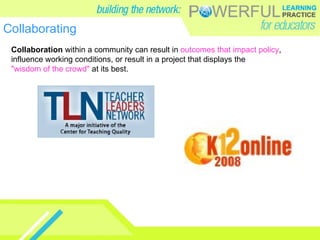 Collaborating Collaboration  within a community can result in  outcomes that impact policy , influence working conditions, or result in a project that displays the  "wisdom of the crowd"  at its best.  