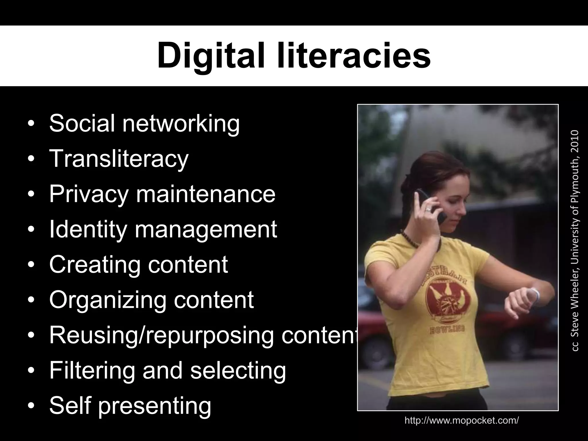 Digital literaciesSocial networkingTransliteracyPrivacy maintenanceIdentity managementCreating contentOrganizing contentReusing/repurposing contentFiltering and selectingSelf presentingcc  Steve Wheeler, University of Plymouth, 2010http://www.mopocket.com/