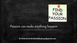 Passion can make anything happen
Dr KHALID.B.M drkhalidbaba46@gmail.com
 