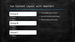 Two Content Layout with SmartArt
Group A
• Task 1
• Task 2
Group B
• Task 1
• Task 2
Group C
• Task 1
▪ First bullet point here
▪ Second bullet point here
▪ Third bullet point here
 