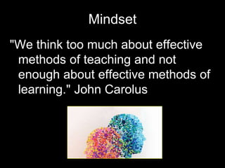 "We think too much about effective
methods of teaching and not
enough about effective methods of
learning." John Carolus
Mindset
 