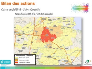 Bilan des actions
Carte de fidélité - Saint Quentin
           Ratio Adhésions 2007-2012 / taille de la population




            Ratio Adhésions / Population
                CP avec moins de 1,1%

                CP entre 1,1 et 4,92%

                CP entre 4,92 et 8,68%

28
 