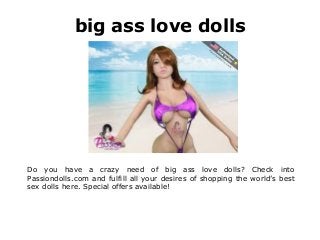big ass love dolls
Do you have a crazy need of big ass love dolls? Check into
Passiondolls.com and fulfill all your desires of shopping the world’s best
sex dolls here. Special offers available!
 