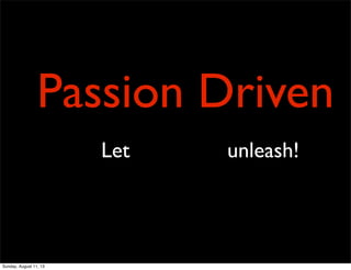 Passion Driven
Let unleash!
Sunday, August 11, 13
 