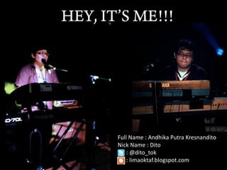 Full Name : Andhika Putra Kresnandito
Nick Name : Dito
    : @dito_tok
    : limaoktaf.blogspot.com
 