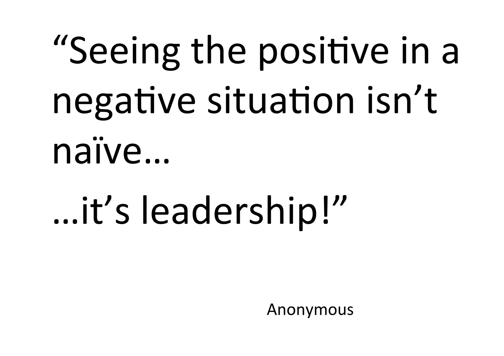 “Seeing	the	posiFve	in	a	
negaFve	situaFon	isn’t	
naïve…		
…it’s	leadership!”	
			
	 	 	 	 	Anonymous	
 