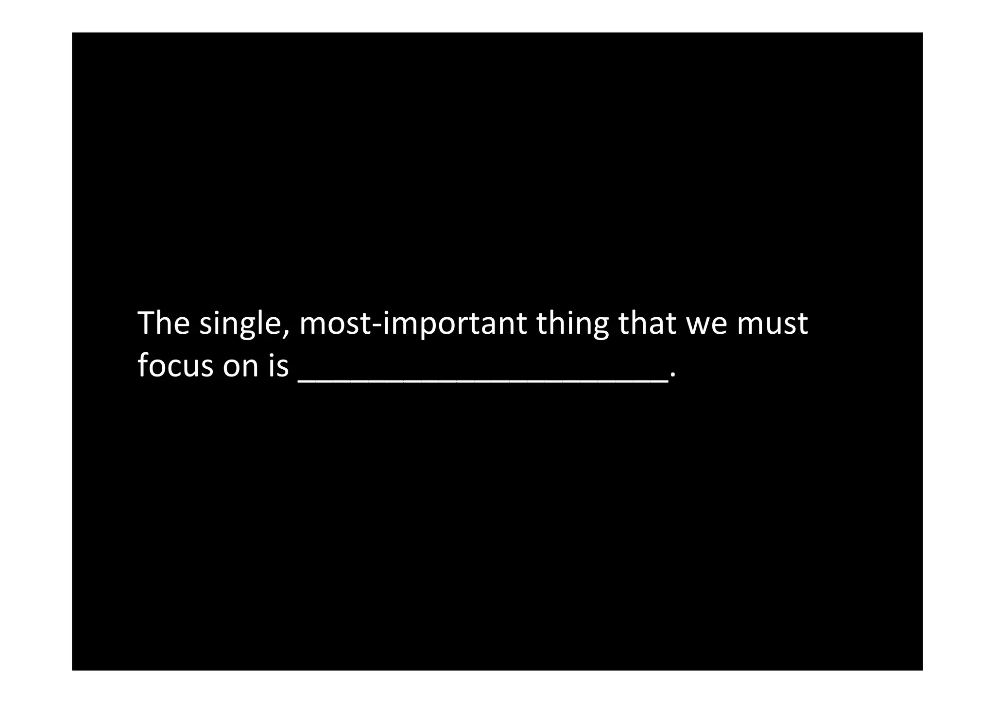 The	single,	most-important	thing	that	we	must	
focus	on	is	_____________________.	
 