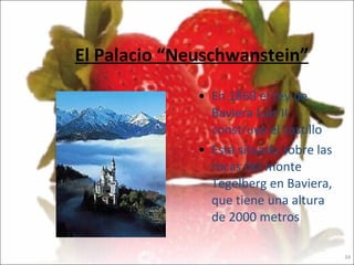 El Palacio “Neuschwanstein” En 1868 el rey de Baviera Luis II construye el castillo Está situado sobre las rocas del monte Tegelberg en Baviera, que tiene una altura de 2000 metros  