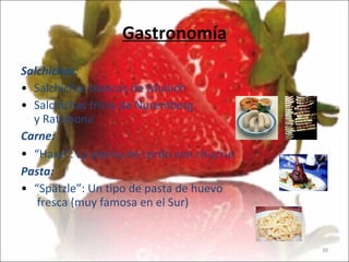 Gastronomía Salchichas: Salchichas blancas de Munich Salchichas fritas de Nuremberg  y Ratisbona   Carne: “ Haxe”: La pierna de cerdo con chucrut   Pasta: “ Spätzle”: Un tipo de pasta de huevo  fresca (muy famosa en el Sur) 