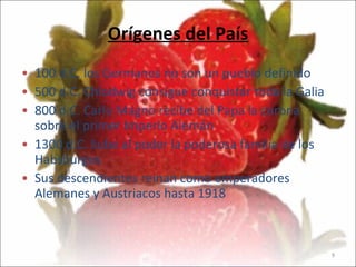 Orígenes del País 100 d.C. los Germanos no son un pueblo definido 500 d.C. Chlodwig consigue conquistar toda la Galia 800 d.C. Carlo Magno recibe del Papa la corona sobre el primer Imperio Alemán 1300 d.C. Sube al poder la poderosa familia de los Habsburgos Sus descendientes reinan como emperadores Alemanes y Austriacos hasta 1918 