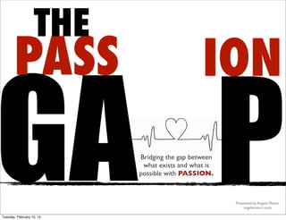 ION
GA P
PASS
THE
Bridging the gap between
what exists and what is
possible with PASSION.
Presented by Angela Maiers
angelamaiers.com
Tuesday, February 10, 15
 
