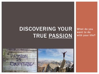 DISCOVERING YOUR   What do you
                   want to do
    TRUE PASSION   with your life?
 