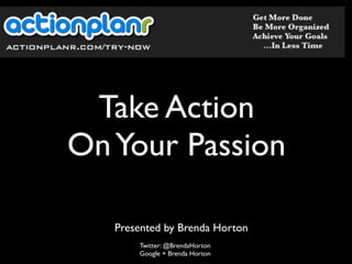 Take Action
OnYour Passion
Twitter: @BrendaHorton
Google + Brenda Horton
Presented by Brenda Horton
 