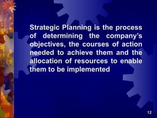 Strategic Planning is the process
of determining the company’s
objectives, the courses of action
needed to achieve them and the
allocation of resources to enable
them to be implemented




                                    12
 