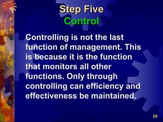 Step Five
         Control
Controlling is not the last
function of management. This
is because it is the function
that monitors all other
functions. Only through
controlling can efficiency and
effectiveness be maintained.

                                 29
 