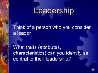 Leadership
Think of a person who you consider
a leader

What traits (attributes,
characteristics) can you identify as
central to their leadership?

                                       35
 