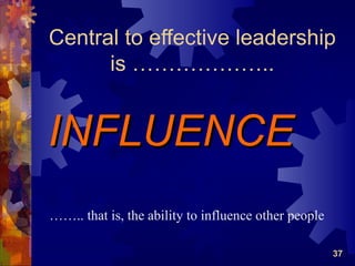 Central to effective leadership
      is ………………..


INFLUENCE
…….. that is, the ability to influence other people

                                                      37
 