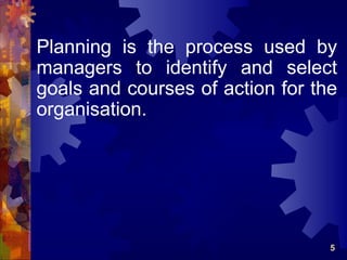 Planning is the process used by
managers to identify and select
goals and courses of action for the
organisation.




                                  5
 