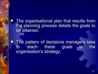    The organisational plan that results from
    the planning process details the goals to
    be attained.

   The pattern of decisions managers take
    to   reach     these     goals is  the
    organisation’s strategy.



                                           7
 