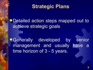 Strategic Plans

 Detailedaction steps mapped out to
 achieve strategic goals

 Generally  developed by senior
 management and usually have a
 time horizon of 3 - 5 years.


                                   9
 