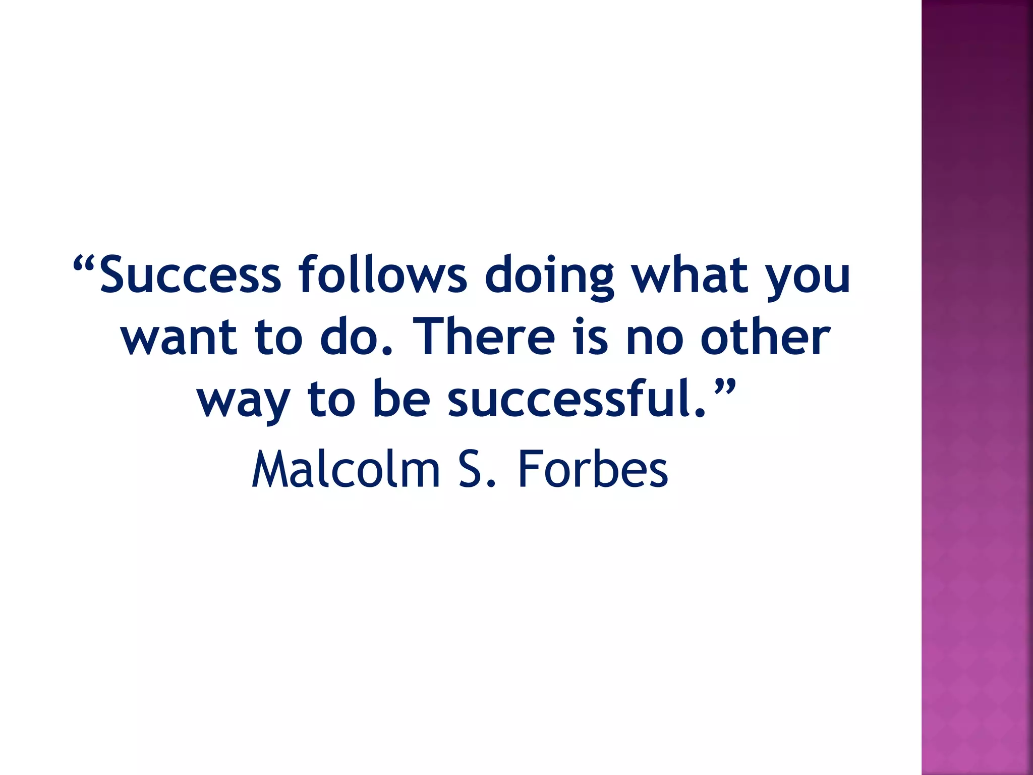 “Success follows doing what you
want to do. There is no other
way to be successful.”
Malcolm S. Forbes
