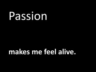 makes me feel alive.Passion