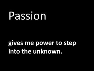 Passiongives me power to step into the unknown.
