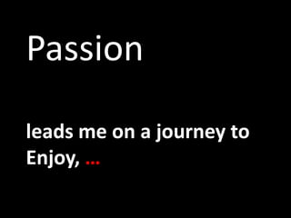 Passionleads me on a journey to Enjoy, …