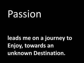 Passionleads me on a journey to Enjoy, towards an unknown Destination.